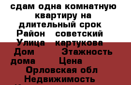 сдам одна комнатную квартиру на длительный срок › Район ­ советский › Улица ­ картукова › Дом ­ 11 › Этажность дома ­ 9 › Цена ­ 8 000 - Орловская обл. Недвижимость » Квартиры аренда   . Орловская обл.